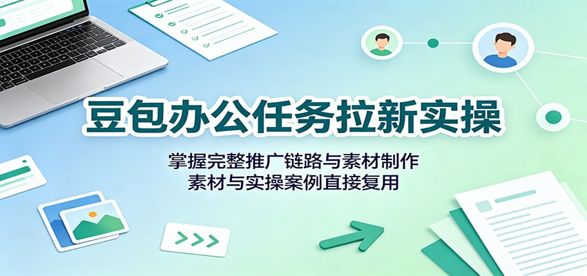 豆包办公任务拉新实操：掌握完整推广链路与素材制作，素材与实操案例直接复用-资源共享