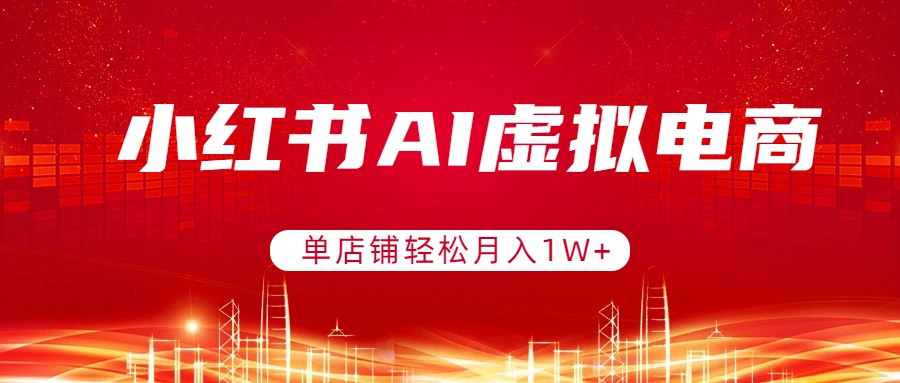 小红书AI虚拟电商,单店铺轻松月入1W+,可矩阵运营-资源共享