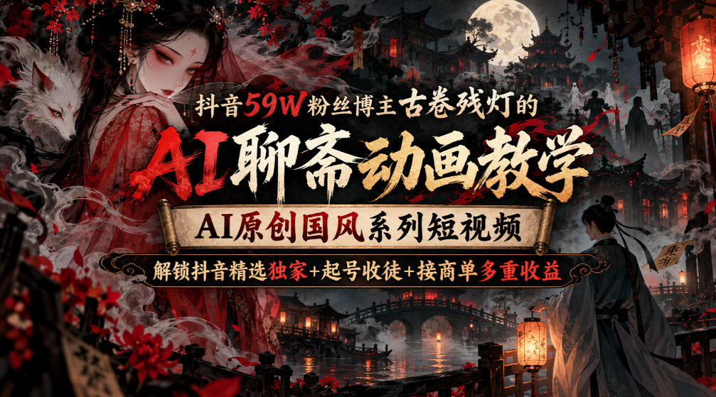 抖音59W粉丝博主古卷残灯的AI聊斋动画教学，AI原创国风系列短视频，解锁抖音精选独家+起号收徒+接商单多重收益-资源共享