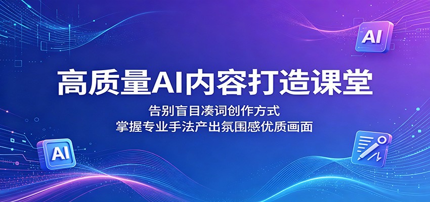 高质量AI内容打造课堂:告别盲目凑词创作方式,掌握专业手法产出氛围感优质画面-资源共享