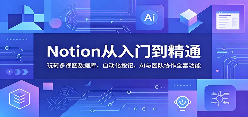 Notion从入门到精通:玩转多视图数据库,自动化按钮,AI与团队协作全套功能-资源共享