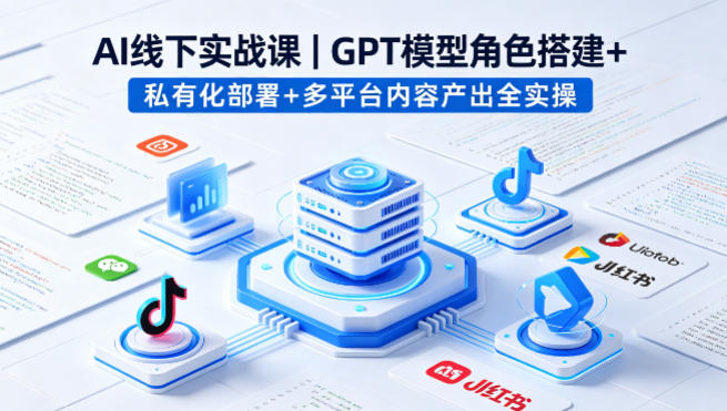 AI线下实战课，GPT模型角色搭建+私有化部署+多平台内容产出全实操-资源共享