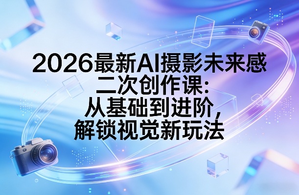 2026最新AI摄影未来感二次创作课：从基础到进阶，解锁视觉新玩法-资源共享