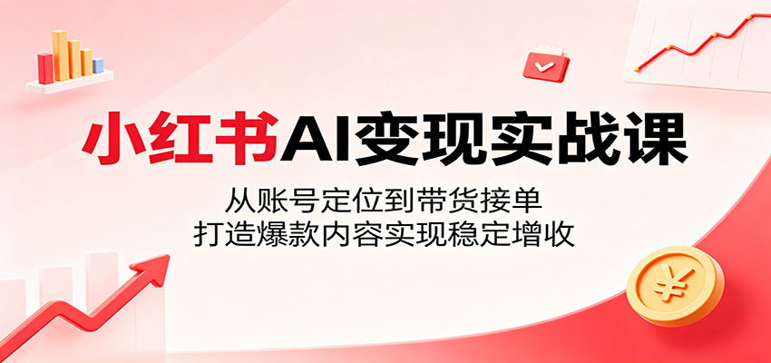 小红书AI变现实战课:从账号定位到带货接单,打造爆款内容实现稳定增收-资源共享