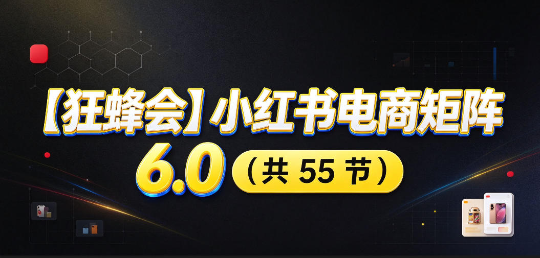 【无水印】【狂蜂会】小红书电商矩阵6.0，从零教你店铺搭建、多渠道精细化选品、AI素材原创、自动化发笔记、矩阵起店放大等-资源共享
