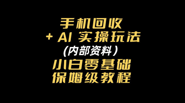 手机回收AI实操玩法+(内部资料)小白零基础保姆级教程-资源共享