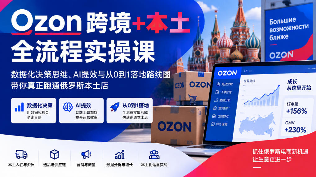 Ozon跨境+本土全流程实操课，数据化决策思维、AI提效与从0到1落地路线图，带你真正跑通俄罗斯本土店-资源共享