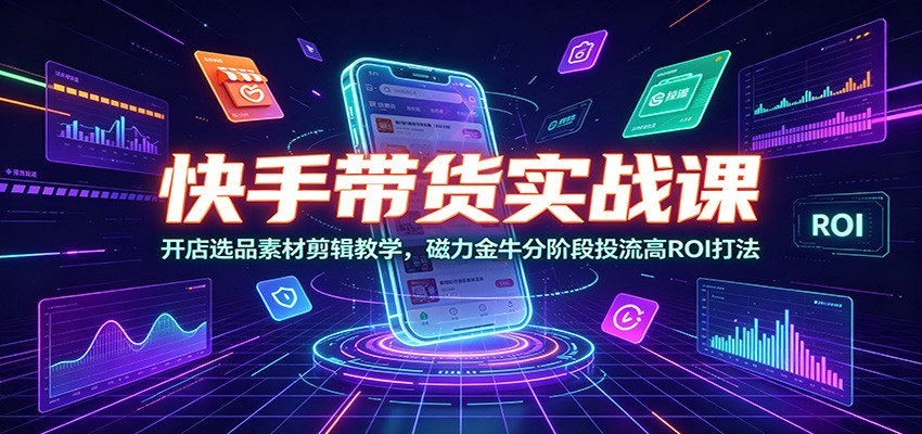 快手带货实战课：开店选品素材剪辑教学，磁力金牛分阶段投流高ROI打法-资源共享