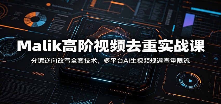 Malik高阶视频去重实战课：分镜逆向改写全套技术，多平台AI生视频规避查重限流-资源共享