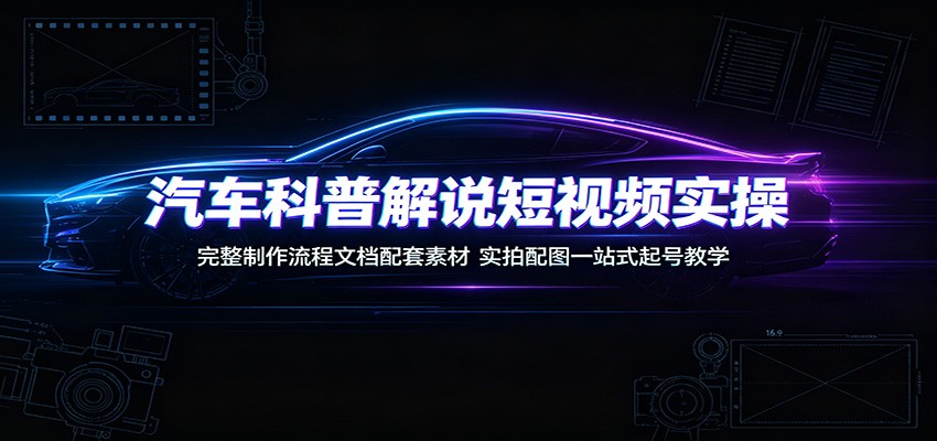 汽车科普解说短视频实操:完整制作流程文档配套素材,实拍配图一站式起号教学-资源共享