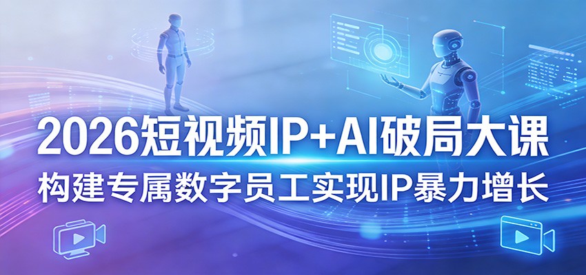 2026短视频IP+AI破局大课，构建专属数字员工实现IP暴力增长-资源共享