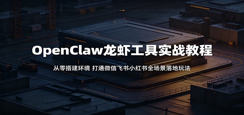 OpenClaw龙虾工具实战教程：从零搭建环境，打通微信飞书小红书全场景落地玩法-资源共享