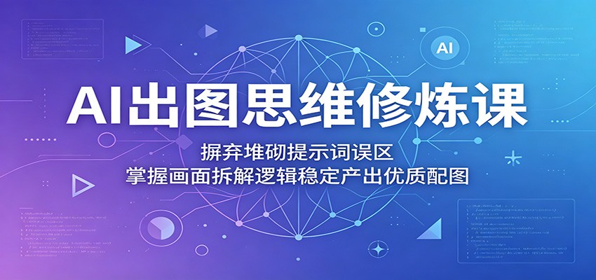 AI出图思维修炼课:摒弃堆砌提示词误区,掌握画面拆解逻辑稳定产出优质配图-资源共享