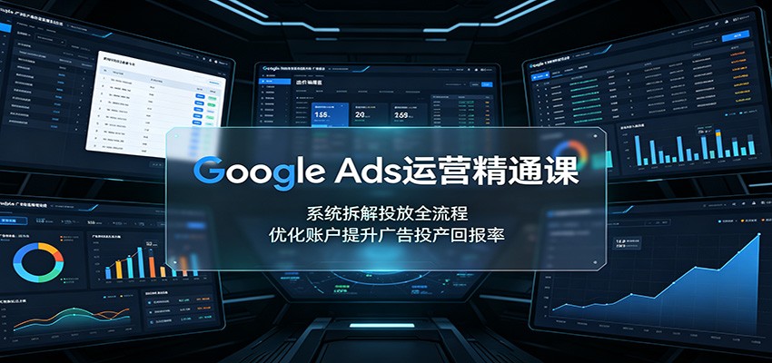 Google Ads运营精通课:系统拆解投放全流程,优化账户提升广告投产回报率-资源共享