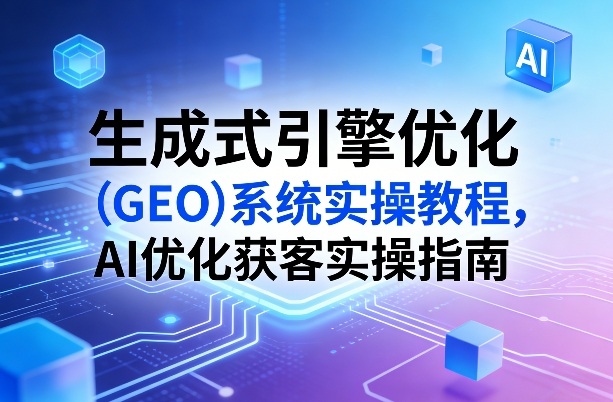 生成式引擎优化(GEO)系统实操教程，AI优化获客实操指南-资源共享