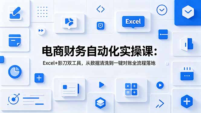电商财务自动化实操课：Excel+影刀双工具，从数据清洗到一键对账全流程落地-资源共享