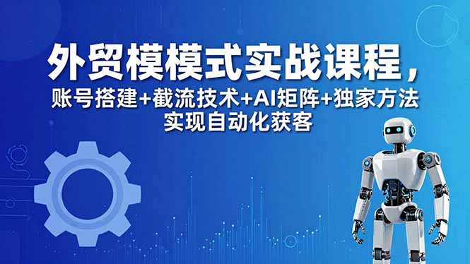 外贸新模式实战课程-更新5月,账号搭建+截流技术+AI矩阵+独家方法实现自动化获客-资源共享