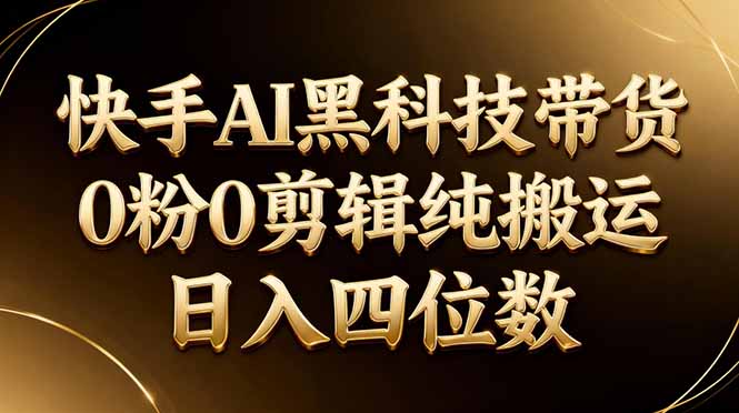 26年最新快手AI黑科技带货,0粉0剪辑,纯搬运,日入四位数-资源共享