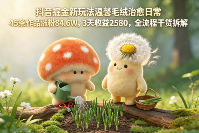 抖音掘金新玩法温馨毛绒治愈日常,45条作品涨粉84.6W,3天收益2580,全流程干货拆解-资源共享