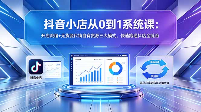 抖音小店从0到1系统课:开店流程+无货源代销自有货源三大模式,快速跑通抖店全链路-资源共享