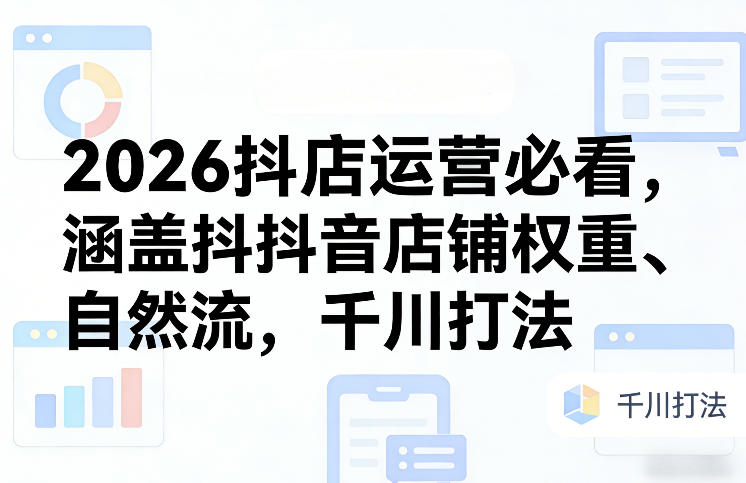 2026抖店运营必看，涵盖抖音店铺权重、自然流，千川打法-资源共享
