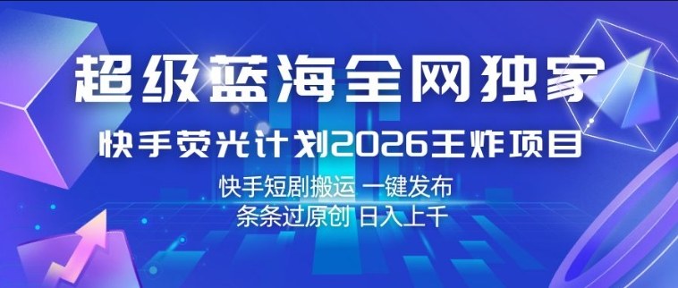 超级蓝海全网独家，快手荧光计划2026王炸项目，日入1k+，快手短剧搬运，一键发布，条条过原创【揭秘】-资源共享