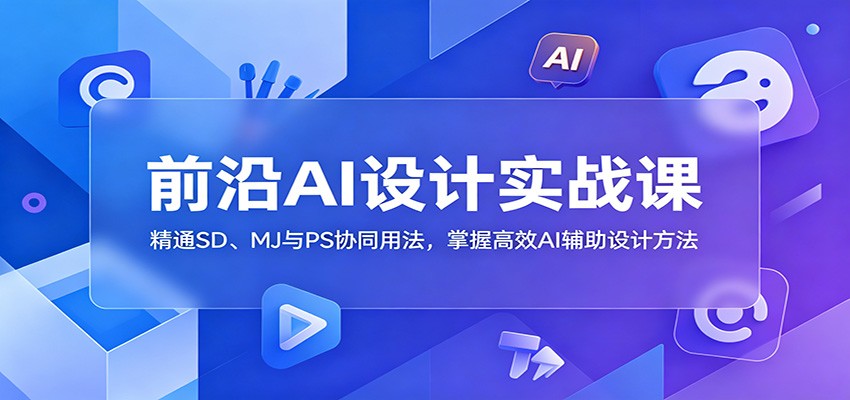 前沿AI设计实战课:精通SD、MJ与PS协同用法,掌握高效AI辅助设计方法-资源共享