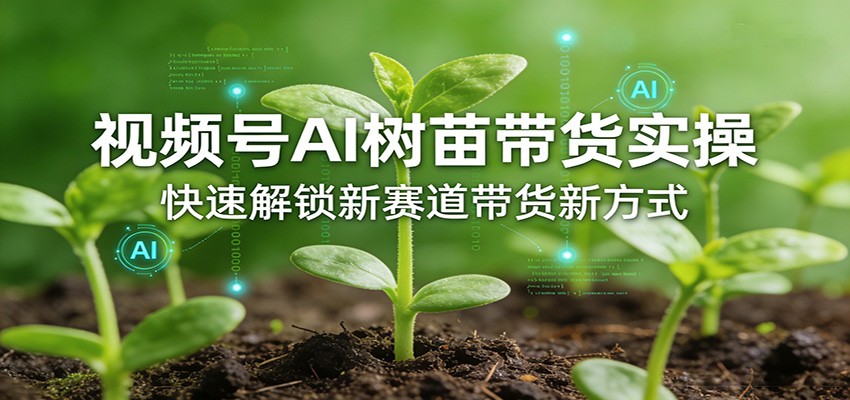 视频号AI树苗带货实操，快速解锁新赛道带货新方式-资源共享