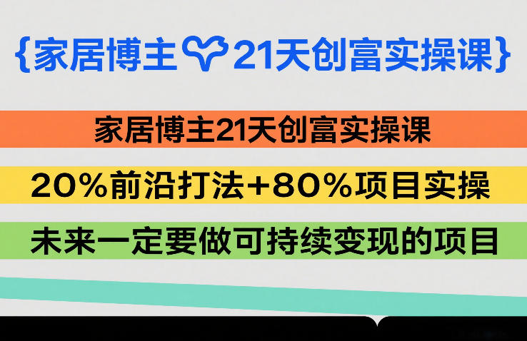 家居博主21天创富实操课，20%前沿打法+80%项目实操，未来一定要做可持续变现的项目-资源共享