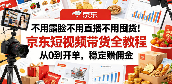 不用露脸不用直播不用囤货!京东短视频带货全教程,从0到开单,稳定賺佣金-资源共享