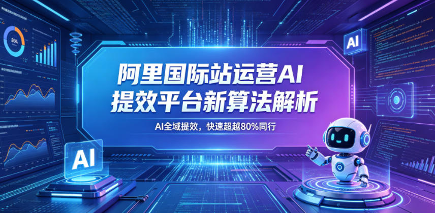 阿里国际站运营AI提效平台新算法解析26年5月新课,AI全域提效,快速超越80%同行-资源共享