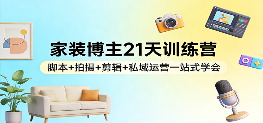 家装博主21天训练营：脚本+拍摄+剪辑+私域运营一站式学会-资源共享