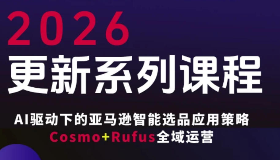 跨境亚马逊FBA系统课程，AI驱动下的亚马逊智能选品应用策略Cosmo+Rufus全域运营(更新26年3月)-资源共享
