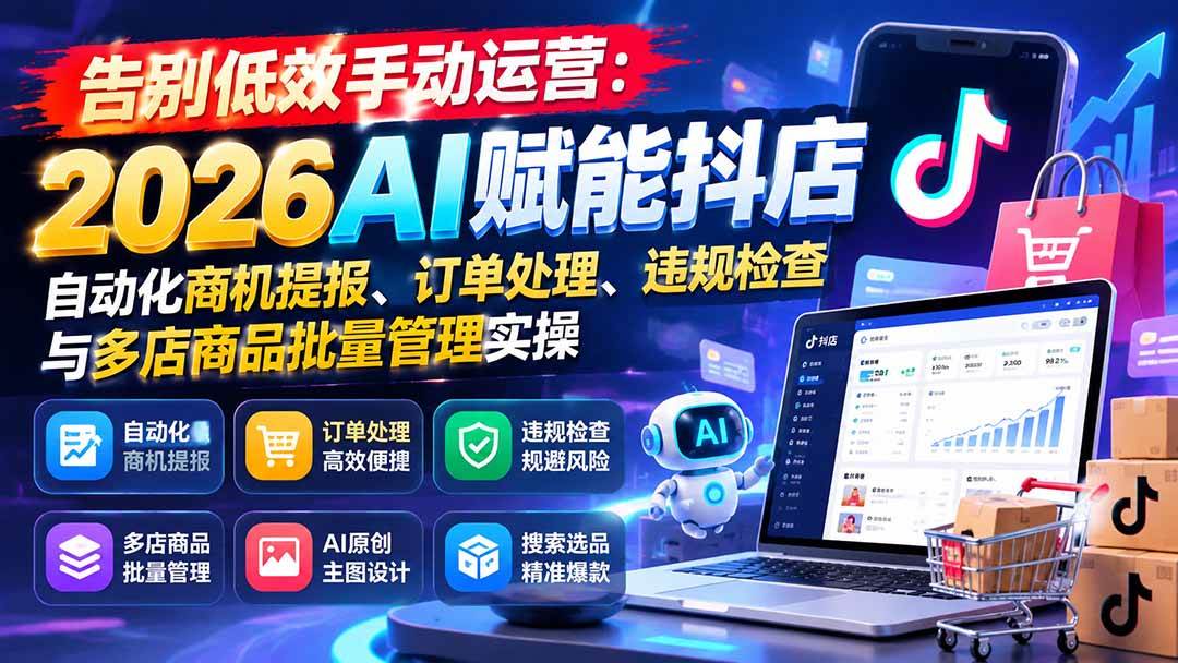 （21147期）告别低效手动运营：2026AI赋能抖店自动化商机提报、订单处理、违规检查与多店商品批量管理实操-资源共享