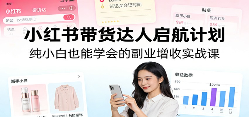小红书带货达人启航计划：纯小白也能学会的副业增收实战课-资源共享