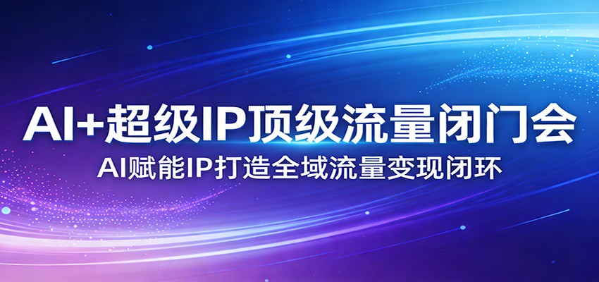 AI+超级IP顶级流量闭门会：AI赋能IP打造全域流量变现闭环-资源共享