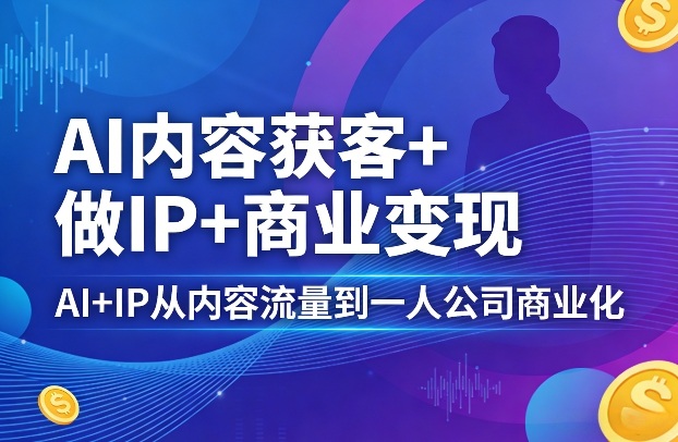 AI内容获客+做IP+商业变现，AI+IP从内容流量到一人公司商业化-资源共享