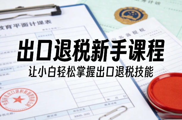 出口退税新手课程，让小白轻松掌握出口退税技能-资源共享