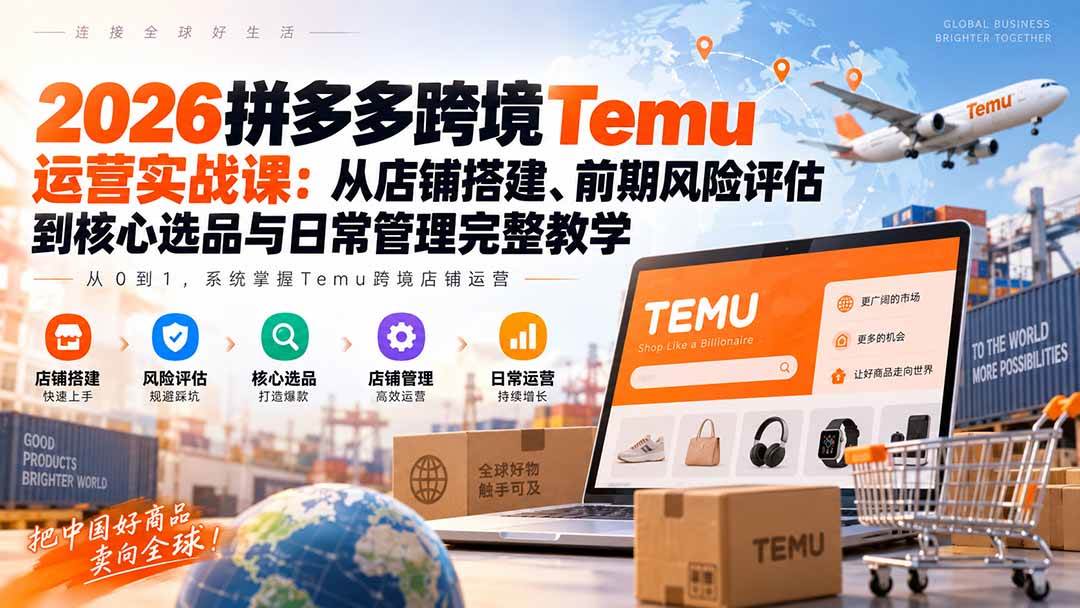 （20458期）2026拼多多跨境Temu运营实战课：从店铺搭建、前期风险评估到核心选品与日常管理完整教学-资源共享