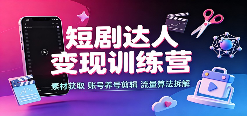 短剧达人变现训练营:素材获取,账号养号剪辑,流量算法拆解-资源共享