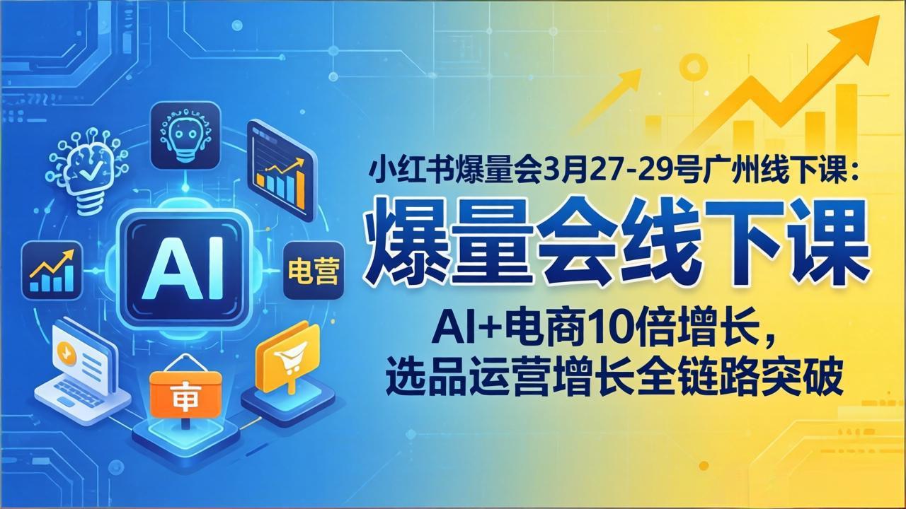 小红书爆量会3月27-29号广州线下课：AI+电商10倍增长，选品运营增长全链路突破-资源共享