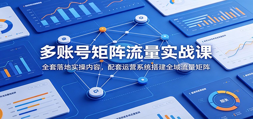 多账号矩阵流量实战课：全套落地实操内容，配套运营系统搭建全域流量矩阵-资源共享