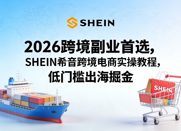 2026跨境副业首选，SHEIN希音跨境电商实操教程，低门槛出海掘金-资源共享