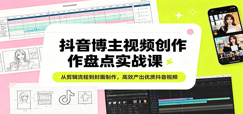抖音博主视频创作盘点实战课：从剪辑流程到封面制作，高效产出优质抖音视频-资源共享