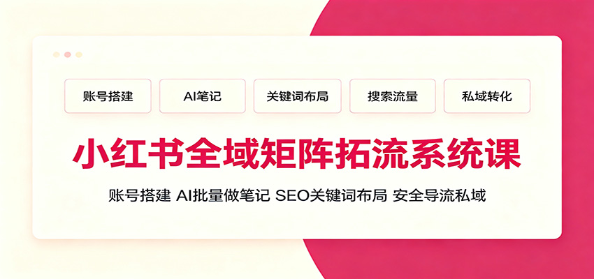 小红书全域矩阵拓流系统课：账号搭建、AI批量做笔记，SEO关键词布局、安全导流私域-资源共享