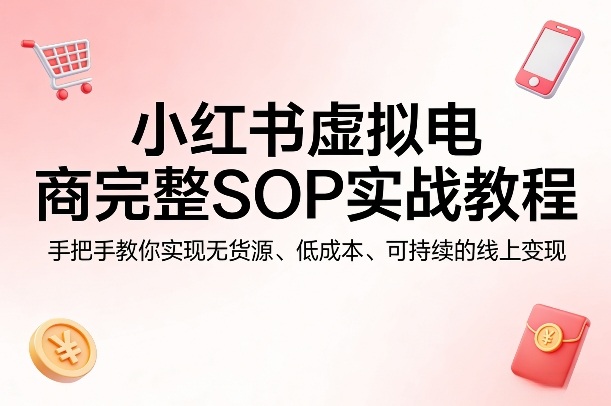 小红书虚拟电商完整SOP实战教程，手把手教你，实现无货源、低成本、可持续的线上变现-资源共享