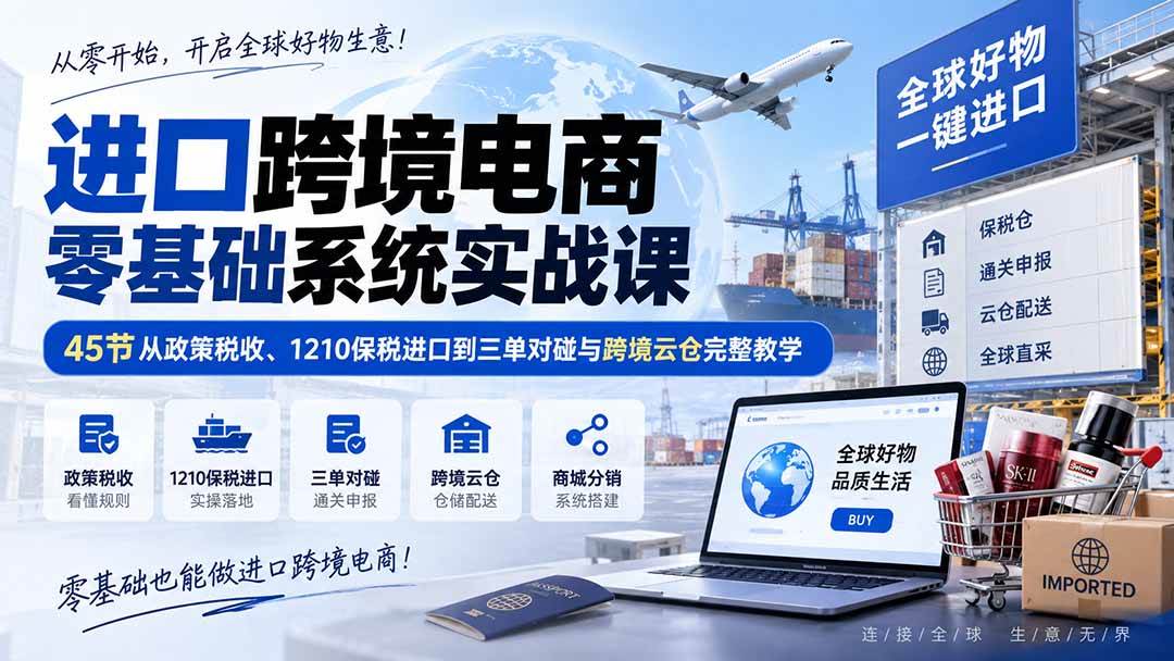 (20287期)进口跨境电商零基础系统实战课:45节从政策税收、1210保税进口到三单对碰与跨境云仓完整教学-资源共享