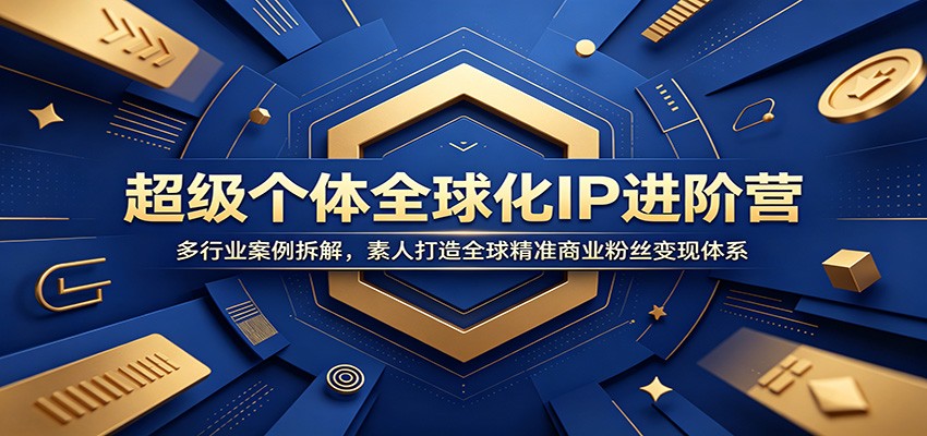 超级个体全球化IP进阶营：多行业案例拆解，素人打造全球精准商业粉丝变现体系-资源共享