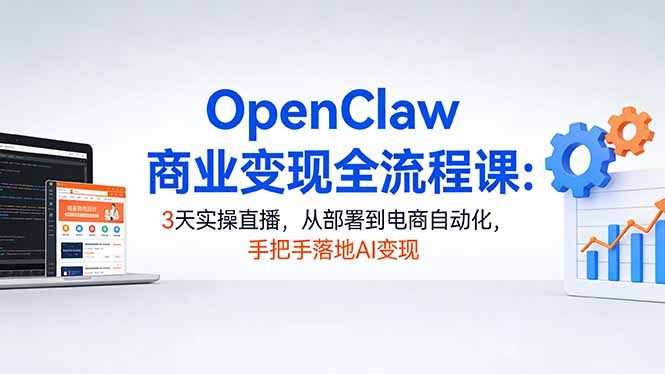 OpenClaw商业变现全流程课：3天实操直播，从部署到电商自动化，手把手落地AI变现-资源共享