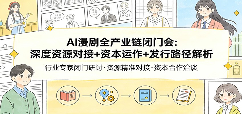 AI漫剧全产业链闭门会：深度资源对接+资本运作+发行路径解析-资源共享